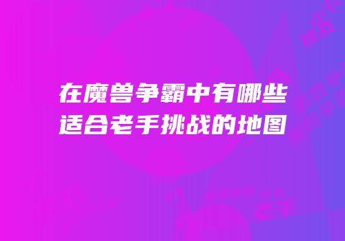 在魔兽争霸中有哪些适合老手挑战的地图