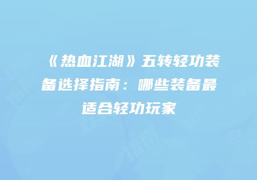《热血江湖》五转轻功装备选择指南：哪些装备最适合轻功玩家