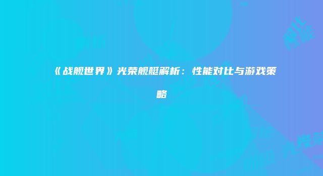 《战舰世界》光荣舰艇解析：性能对比与游戏策略