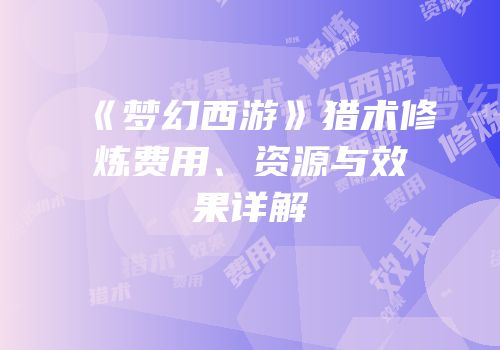 《梦幻西游》猎术修炼费用、资源与效果详解