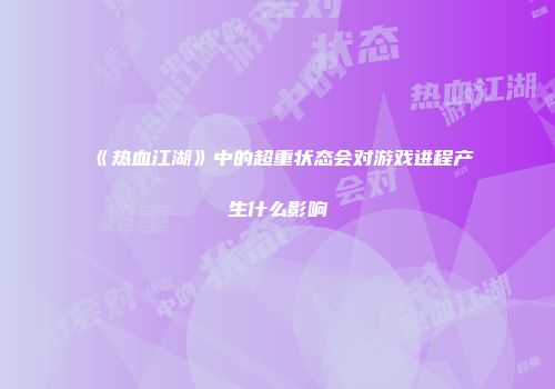 《热血江湖》中的超重状态会对游戏进程产生什么影响