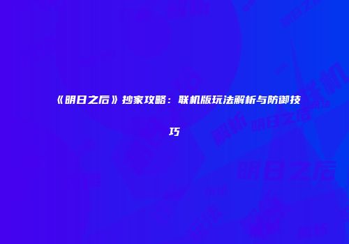 《明日之后》抄家攻略：联机版玩法解析与防御技巧
