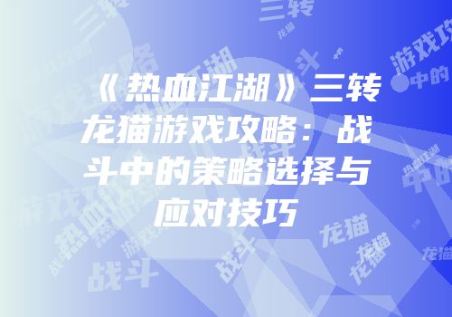 《热血江湖》三转龙猫游戏攻略：战斗中的策略选择与应对技巧
