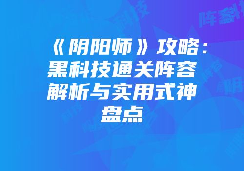 《阴阳师》攻略：黑科技通关阵容解析与实用式神盘点
