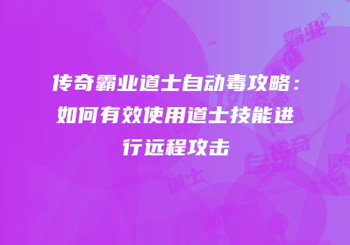 传奇霸业道士自动毒攻略：如何有效使用道士技能进行远程攻击