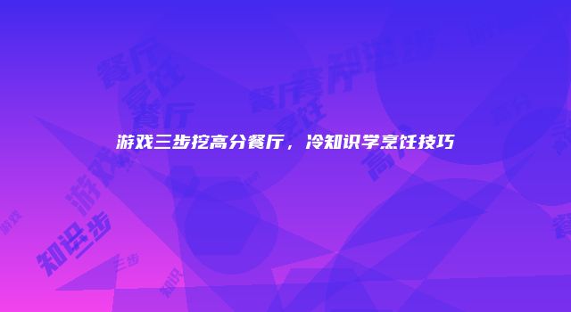 游戏三步挖高分餐厅，冷知识学烹饪技巧