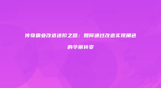 传奇霸业改造进阶之路：如何通过改造实现角色的华丽转变