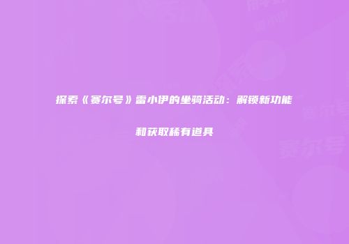 探索《赛尔号》雷小伊的坐骑活动：解锁新功能和获取稀有道具