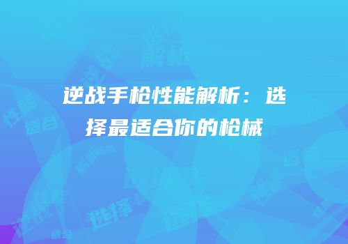 逆战手枪性能解析：选择最适合你的枪械