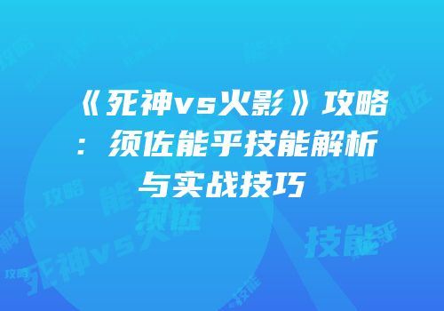 《死神vs火影》攻略：须佐能乎技能解析与实战技巧