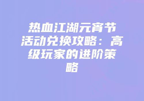 热血江湖元宵节活动兑换攻略:高级玩家的进阶策略