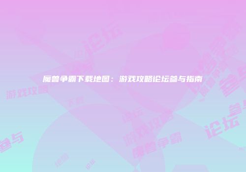 魔兽争霸下载地图：游戏攻略论坛参与指南