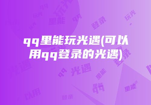 qq里能玩光遇(可以用qq登录的光遇)