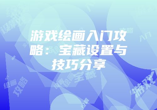 游戏绘画入门攻略：宝藏设置与技巧分享