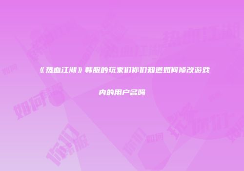 《热血江湖》韩服的玩家们你们知道如何修改游戏内的用户名吗