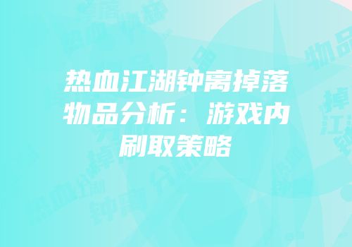 热血江湖钟离掉落物品分析：游戏内刷取策略