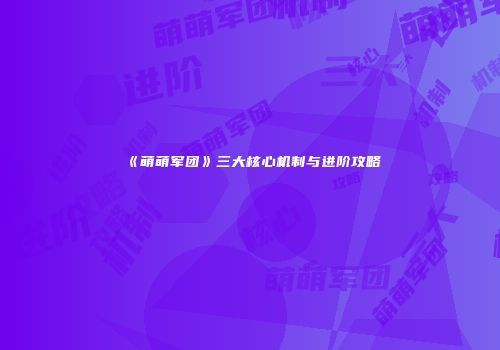 《萌萌军团》三大核心机制与进阶攻略