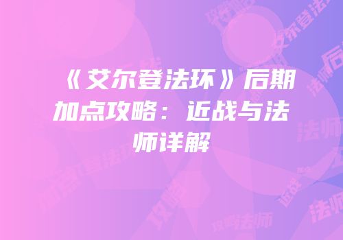 《艾尔登法环》后期加点攻略：近战与法师详解
