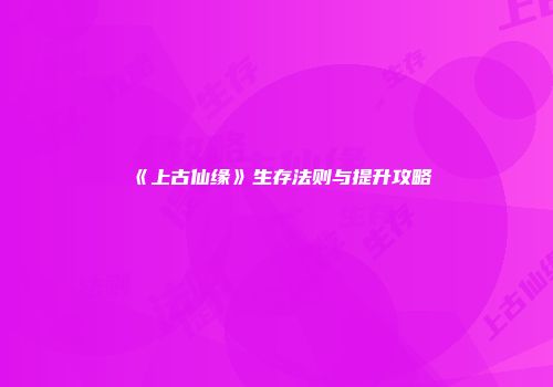 《上古仙缘》生存法则与提升攻略