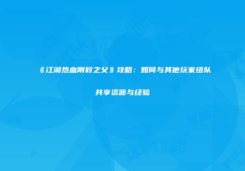 《江湖热血刚毅之父》攻略：如何与其他玩家组队共享资源与经验
