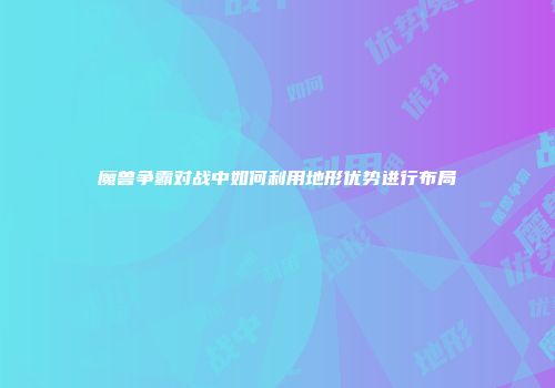魔兽争霸对战中如何利用地形优势进行布局