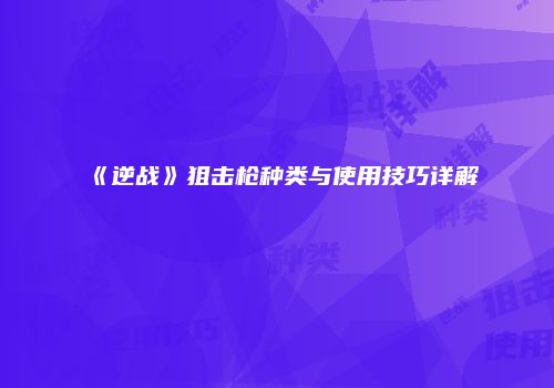 《逆战》狙击枪种类与使用技巧详解