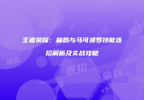 王者荣耀：扁鹊与马可波罗技能连招解析及实战攻略