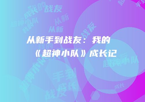 从新手到战友：我的《超神小队》成长记