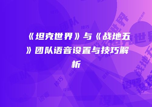 《坦克世界》与《战地五》团队语音设置与技巧解析