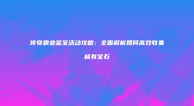 传奇霸业鉴宝活动攻略：全面解析如何高效收集稀有宝石