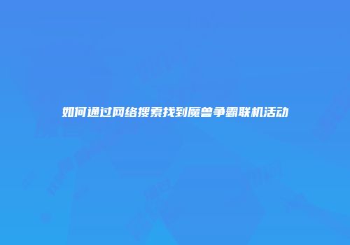 如何通过网络搜索找到魔兽争霸联机活动
