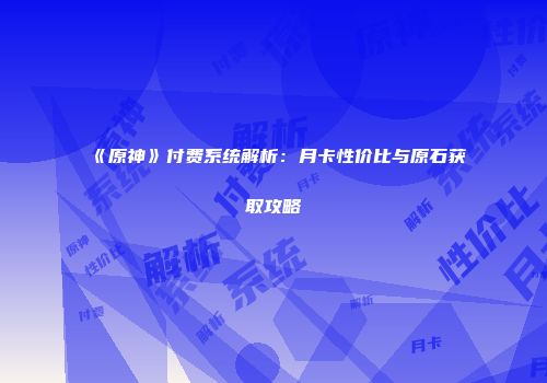 《原神》付费系统解析：月卡性价比与原石获取攻略