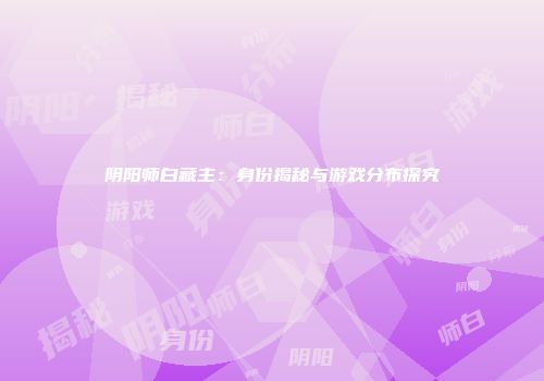 阴阳师白藏主：身份揭秘与游戏分布探究