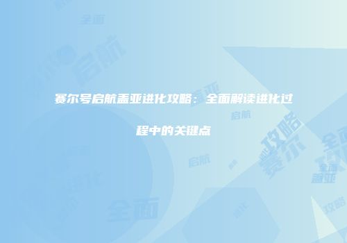 赛尔号启航盖亚进化攻略：全面解读进化过程中的关键点
