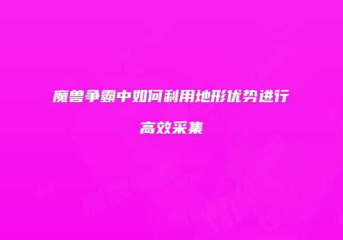 魔兽争霸中如何利用地形优势进行高效采集