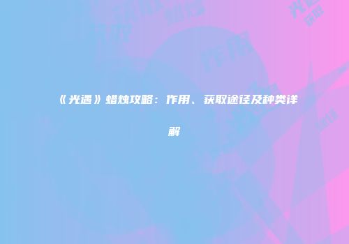 《光遇》蜡烛攻略：作用、获取途径及种类详解