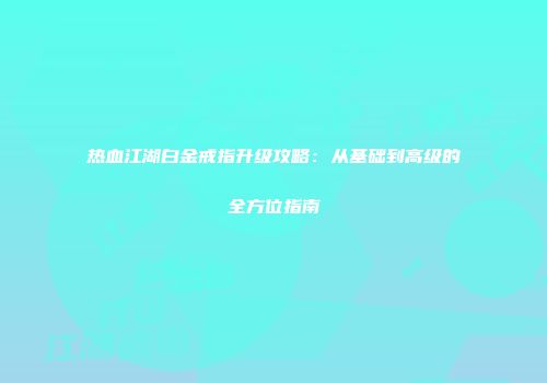 热血江湖白金戒指升级攻略：从基础到高级的全方位指南