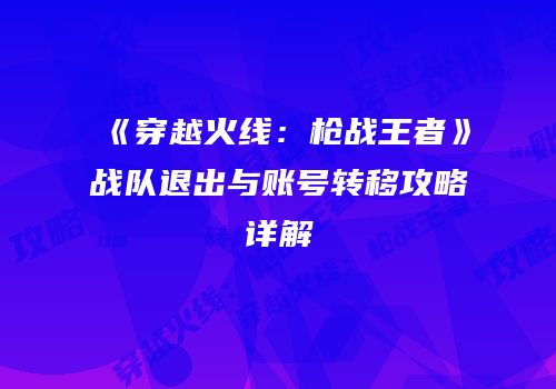 《穿越火线：枪战王者》战队退出与账号转移攻略详解