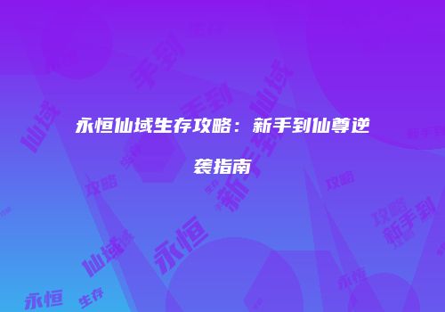 永恒仙域生存攻略：新手到仙尊逆袭指南