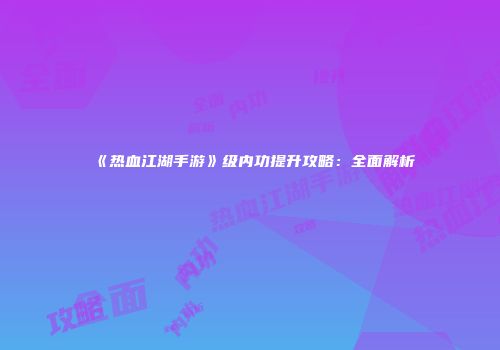 《热血江湖手游》级内功提升攻略：全面解析