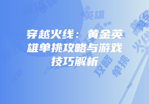 穿越火线：黄金英雄单挑攻略与游戏技巧解析