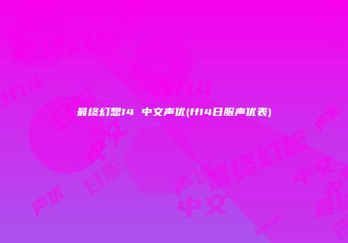 最终幻想14 中文声优(ff14日服声优表)