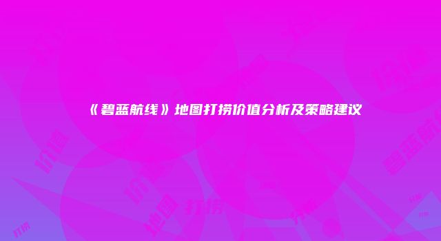 《碧蓝航线》地图打捞价值分析及策略建议