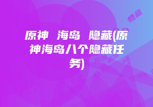 原神 海岛 隐藏(原神海岛八个隐藏任务)