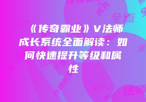 《传奇霸业》V法师成长系统全面解读：如何快速提升等级和属性