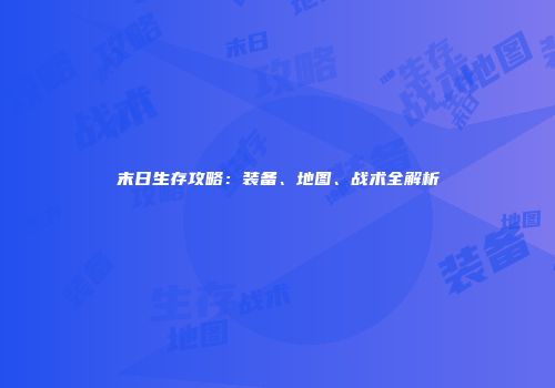 末日生存攻略：装备、地图、战术全解析