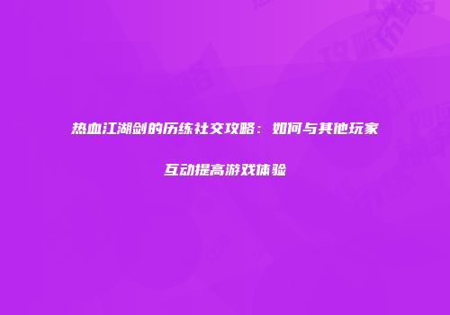 热血江湖剑的历练社交攻略：如何与其他玩家互动提高游戏体验