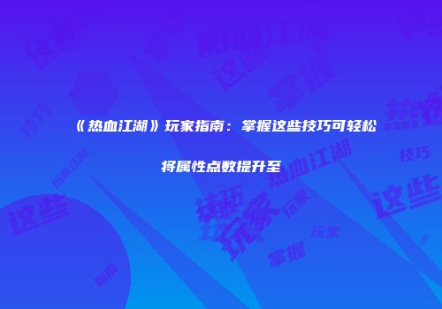 《热血江湖》玩家指南：掌握这些技巧可轻松将属性点数提升至