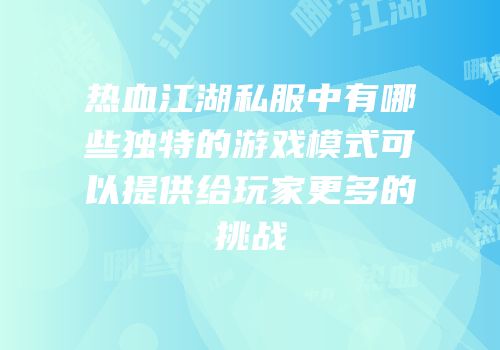 热血江湖私服中有哪些独特的游戏模式可以提供给玩家更多的挑战