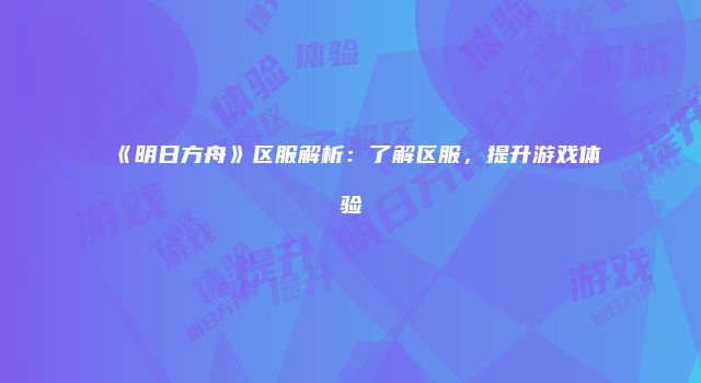 《明日方舟》区服解析：了解区服，提升游戏体验